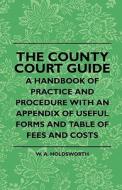 The County Court Guide - A Handbook Of Practice And Procedure With An Appendix Of Useful Forms And Table Of Fees And Cos di W. A. Holdsworth edito da Coss Press