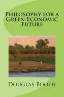 Philosophy for a Green Economic Future di Douglas E. Booth edito da Createspace