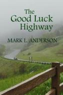 The Good Luck Highway di Mark L. Anderson edito da Createspace