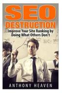 Seo Destruction: Improve Your Site Ranking by Doing What Others Don't di Anthony Heaven edito da Createspace