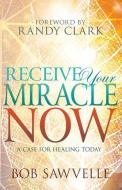 Receive Your Miracle Now: A Case for Healing Today di Bob Sawvelle edito da WHITAKER HOUSE
