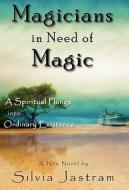 Magicians in Need of Magic: A Spiritual Plunge Into Ordinary Existence di Silvia Jastram edito da Great Little Publishing Company