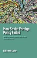 How Soviet Foreign Policy Failed: What Complexity Science Tells Us That Nothing Else Can di Robert M. Cutler edito da ISCE PUB