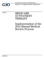 Medicare Outpatient Therapy: Implementation of the 2012 Manual Medical Review Process di United States Government Account Office edito da Createspace Independent Publishing Platform