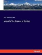 Manual of the Diseases of Children di John Madison Taylor edito da hansebooks