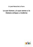 Lo que fuimos y lo que somos o la Habana antigua y moderna di D. Josè Maria de la Torre edito da Outlook Verlag