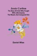 Jessie Carlton ; The Story of a Girl who Fought with Little Impulse, the Wizard, and Conquered Him di Daniel Wise edito da Alpha Editions