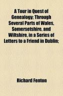 A Tour In Quest Of Genealogy; Through Several Parts Of Wales, Somersetshire, And Wiltshire, In A Series Of Letters To A Friend In Dublin; di Richard Fenton edito da General Books Llc