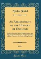 An Abridgement of the History of England, Vol. 1: Being a Summary of Mr. Rapin's History and Mr. Tindal's Continuation, from the Landing of Julius Cae di Nicolas Tindal edito da Forgotten Books
