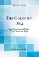 The Oologist, 1894, Vol. 11: For the Student of Birds, Their Nests and Eggs (Classic Reprint) di Unknown Author edito da Forgotten Books