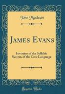 James Evans: Inventor of the Syllabic System of the Cree Language (Classic Reprint) di John MacLean edito da Forgotten Books