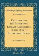 Catalogue of the Pittsburgh Library Association of the City of Pittsburgh, Penn'a (Classic Reprint) di Pittsburgh Library Association edito da Forgotten Books