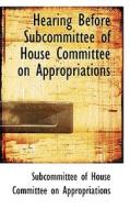 Hearing Before Subcommittee Of House Committee On Appropriations di House Committee on Appropriations Of House Committee on Appropriations edito da Bibliolife