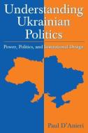 Understanding Ukrainian Politics: Power, Politics, and Institutional Design di Paul D'Anieri edito da Taylor & Francis Ltd