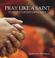 Pray Like a Saint di James Fox Robinson edito da LIGHTNING SOURCE INC