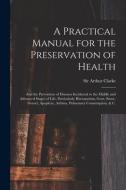 A Practical Manual For The Preservation Of Health edito da Legare Street Press