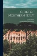 Cities Of Northern Italy: Verona, Padua, Bologna, And Ravenna di George Charles Williamson, Grant Allen edito da LEGARE STREET PR
