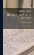 The Non-Religion of the Future: A Sociological Study, tr. From the French di Jean-Marie Guyau edito da LEGARE STREET PR