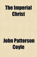 The Imperial Christ di John Patterson Coyle edito da General Books