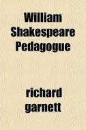William Shakespeare Pedagogue di Richard Garnett edito da General Books