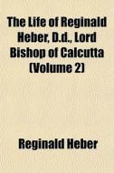 The Life Of Reginald Heber, D.d., Lord B di Reginald Heber edito da General Books