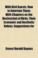 Wild Bird Guests, How To Entertain Them; With Chapters On The Destruction Of Birds, Their Economic And Aesthetic Values, Suggestions For di Ernest Harold Baynes edito da General Books Llc