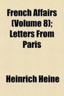 French Affairs Volume 8 ; Letters From di Heinrich Heine edito da General Books