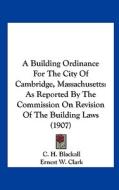 A Building Ordinance for the City of Cambridge, Massachusetts: As Reported by the Commission on Revision of the Building Laws (1907) di C. H. Blackall, Ernest W. Clark, Millard Fillmore edito da Kessinger Publishing