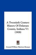 A Twentieth Century History of Delaware County, Indiana V1 (1908) di General William Harrison Kemper edito da Kessinger Publishing