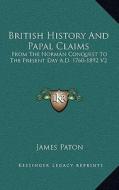 British History and Papal Claims: From the Norman Conquest to the Present Day A.D. 1760-1892 V2 di James Paton edito da Kessinger Publishing