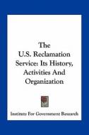 The U.S. Reclamation Service: Its History, Activities and Organization di Institute for Government Research edito da Kessinger Publishing