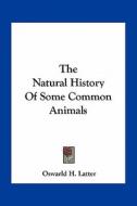 The Natural History of Some Common Animals di Oswarld H. Latter edito da Kessinger Publishing