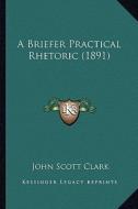 A Briefer Practical Rhetoric (1891) di John Scott Clark edito da Kessinger Publishing