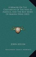 A Memoir on the Cultivation of the Vine in America, and the Best Mode of Making Wine (1823) di John Adlum edito da Kessinger Publishing