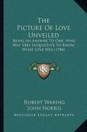 The Picture of Love Unveiled: Being an Answer to One, Who Was Very Inquisitive to Know What Love Was (1744) di Robert Waring edito da Kessinger Publishing