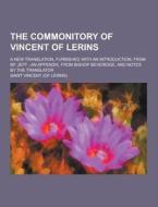 The Commonitory Of Vincent Of Lerins; A New Translation, Furnished With An Introduction, From Bp. Jeff; An Appendix, From Bishop Beveridge, And Notes  di Saint Vincent edito da Theclassics.us
