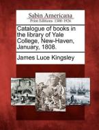 Catalogue of Books in the Library of Yale College, New-Haven, January, 1808. di James Luce Kingsley edito da GALE ECCO SABIN AMERICANA