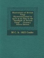 Illustrations of British Fungi (Hymenomycetes) to Serve as an Atlas to the Handbook of British Fungi di M. C. B. 1825 Cooke edito da Nabu Press