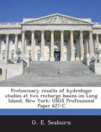 Preliminary Results Of Hydrologic Studies At Two Recharge Basins On Long Island, New York di G E Seaburn edito da Bibliogov