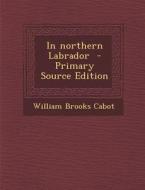 In Northern Labrador - Primary Source Edition di William Brooks Cabot edito da Nabu Press