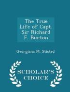 The True Life Of Capt. Sir Richard F. Burton - Scholar's Choice Edition di Georgiana M Stisted edito da Scholar's Choice