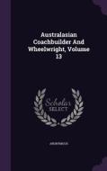 Australasian Coachbuilder And Wheelwright, Volume 13 di Anonymous edito da Palala Press