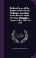 Political Ideas Of The American Revolution; Britannic-american Contributions To The Problem Of Imperial Organization, 1765 To 1775 di Randolph Greenfield Adams edito da Palala Press