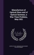Manufacture Of Optical Glass And Of Optical Systems, A War-time Problem, May 1921 edito da Palala Press