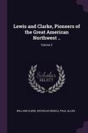 Lewis and Clarke, Pioneers of the Great American Northwest ..; Volume 2 di William Clark, Nicholas Biddle, Paul Allen edito da CHIZINE PUBN