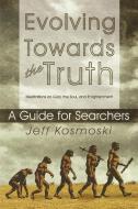 Evolving Towards the Truth: Meditations on God, the Soul and Enlightenment--A Guide for Searchers di Jeff Kosmoski edito da OUTSKIRTS PR