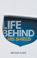 Life Behind His Shield: A Daughter's Life with Her Father, a Police Officer di Meghan Alanis edito da AUTHORHOUSE