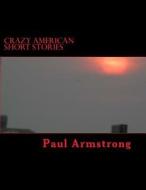 Crazy American Short Stories di Paul G. Armstrong edito da Createspace