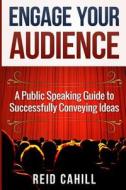 Engage Your Audience: A Public Speaking Guide to Successfully Conveying Ideas di Reid Cahill edito da Createspace