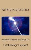 Positive Affirmations for a Better Life: Let the Magic Happen! di MS Patricia a. Carlisle edito da Createspace